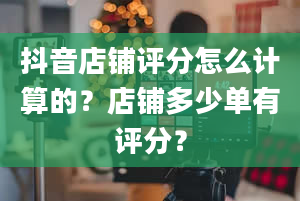 抖音店铺评分怎么计算的？店铺多少单有评分？