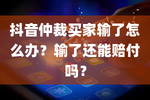 抖音仲裁买家输了怎么办？输了还能赔付吗？