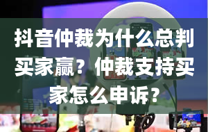 抖音仲裁为什么总判买家赢？仲裁支持买家怎么申诉？