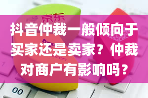 抖音仲裁一般倾向于买家还是卖家？仲裁对商户有影响吗？