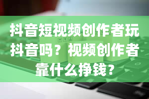 抖音短视频创作者玩抖音吗？视频创作者靠什么挣钱？