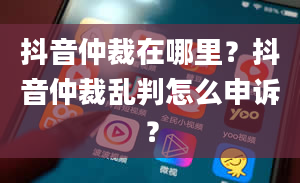 抖音仲裁在哪里？抖音仲裁乱判怎么申诉？