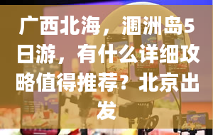 广西北海，涠洲岛5日游，有什么详细攻略值得推荐？北京出发