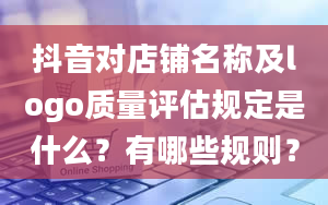 抖音对店铺名称及logo质量评估规定是什么？有哪些规则？