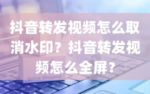 抖音转发视频怎么取消水印？抖音转发视频怎么全屏？