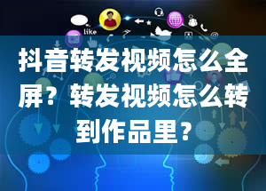 抖音转发视频怎么全屏？转发视频怎么转到作品里？