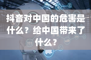 抖音对中国的危害是什么？给中国带来了什么？