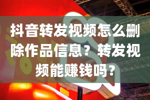 抖音转发视频怎么删除作品信息？转发视频能赚钱吗？