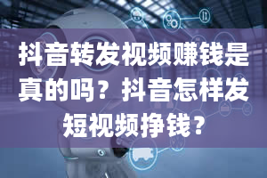 抖音转发视频赚钱是真的吗？抖音怎样发短视频挣钱？