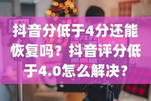 抖音分低于4分还能恢复吗？抖音评分低于4.0怎么解决？