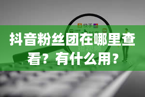 抖音粉丝团在哪里查看？有什么用？