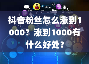 抖音粉丝怎么涨到1000？涨到1000有什么好处？