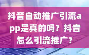 抖音自动推广引流app是真的吗？抖音怎么引流推广？