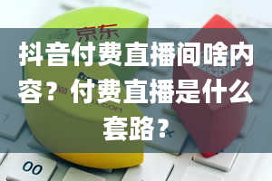 抖音付费直播间啥内容？付费直播是什么套路？