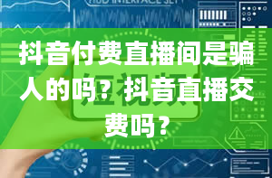 抖音付费直播间是骗人的吗？抖音直播交费吗？