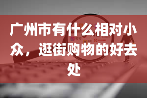 广州市有什么相对小众，逛街购物的好去处