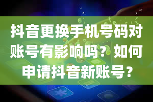 抖音更换手机号码对账号有影响吗？如何申请抖音新账号？