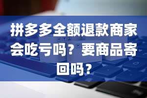 拼多多全额退款商家会吃亏吗？要商品寄回吗？