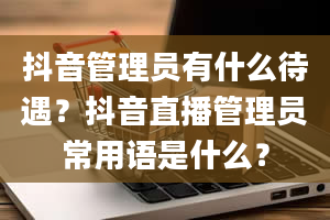 抖音管理员有什么待遇？抖音直播管理员常用语是什么？