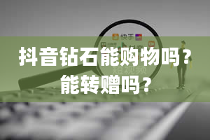 抖音钻石能购物吗？能转赠吗？