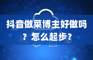 抖音做菜博主好做吗？怎么起步？