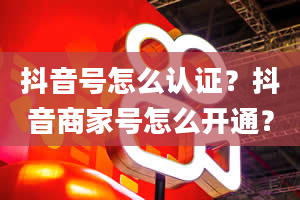 抖音号怎么认证？抖音商家号怎么开通？