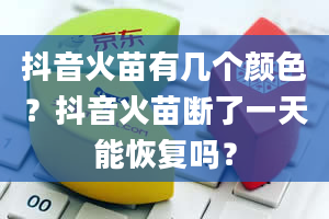 抖音火苗有几个颜色？抖音火苗断了一天能恢复吗？