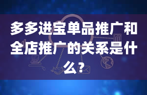 多多进宝单品推广和全店推广的关系是什么？