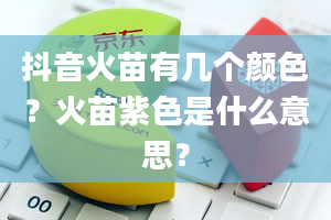 抖音火苗有几个颜色？火苗紫色是什么意思？