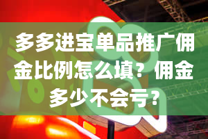 多多进宝单品推广佣金比例怎么填？佣金多少不会亏？