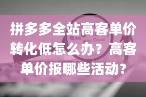 拼多多全站高客单价转化低怎么办？高客单价报哪些活动？