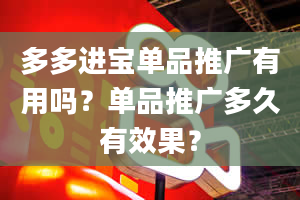 多多进宝单品推广有用吗？单品推广多久有效果？