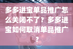 多多进宝单品推广怎么关闭不了？多多进宝如何取消单品推广？