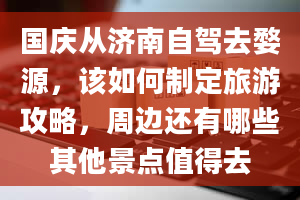 国庆从济南自驾去婺源，该如何制定旅游攻略，周边还有哪些其他景点值得去