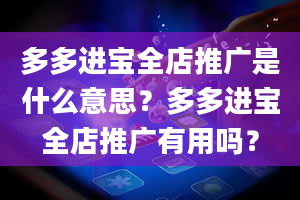 多多进宝全店推广是什么意思？多多进宝全店推广有用吗？