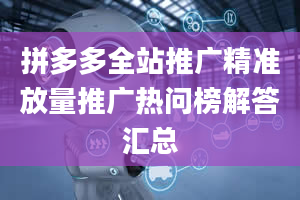 拼多多全站推广精准放量推广热问榜解答汇总