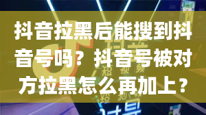 抖音拉黑后能搜到抖音号吗？抖音号被对方拉黑怎么再加上？