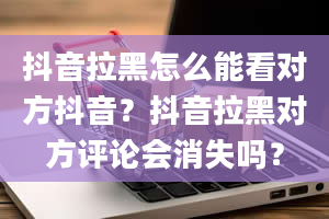 抖音拉黑怎么能看对方抖音？抖音拉黑对方评论会消失吗？