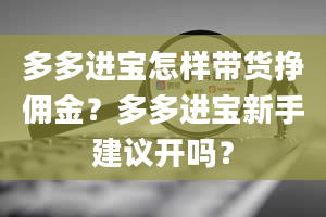 多多进宝怎样带货挣佣金？多多进宝新手建议开吗？