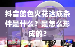 抖音蓝色火花达成条件是什么？是怎么形成的？