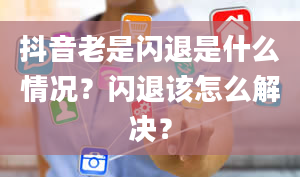 抖音老是闪退是什么情况？闪退该怎么解决？