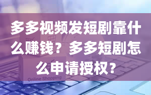 多多视频发短剧靠什么赚钱？多多短剧怎么申请授权？