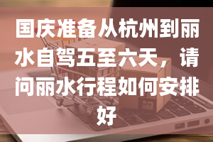 国庆准备从杭州到丽水自驾五至六天，请问丽水行程如何安排好