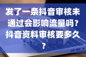 发了一条抖音审核未通过会影响流量吗？抖音资料审核要多久？