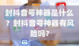 封抖音号神器是什么？封抖音号神器有风险吗？