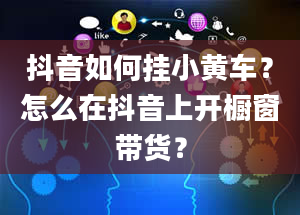 抖音如何挂小黄车？怎么在抖音上开橱窗带货？