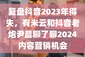 复盘抖音2023年得失，有米云和抖音老炮尹晨聊了聊2024内容营销机会