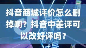 抖音商城评价怎么删掉啊？抖音中差评可以改好评吗？