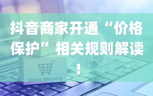 抖音商家开通“价格保护”相关规则解读！