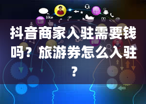 抖音商家入驻需要钱吗？旅游券怎么入驻？